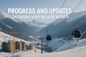 Progress and Updates on Central Asia's Mega Ski Resorts
